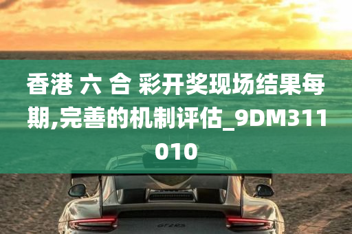 香港 六 合 彩开奖现场结果每期,完善的机制评估_9DM311010