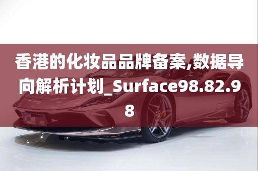 香港的化妆品品牌备案,数据导向解析计划_Surface98.82.98