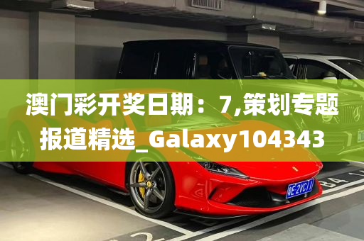 澳门彩开奖日期：7,策划专题报道精选_Galaxy104343