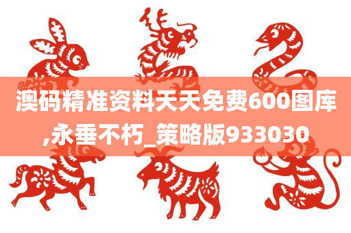 澳码精准资料天天免费600图库,永垂不朽_策略版933030