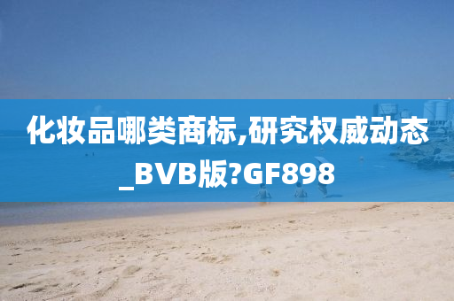 化妆品哪类商标,研究权威动态_BVB版?GF898