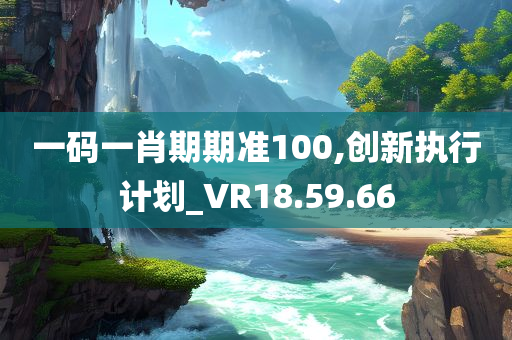 一码一肖期期准100,创新执行计划_VR18.59.66