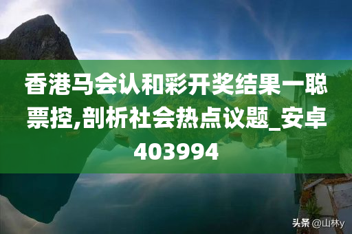 香港马会认和彩开奖结果一聪票控,剖析社会热点议题_安卓403994