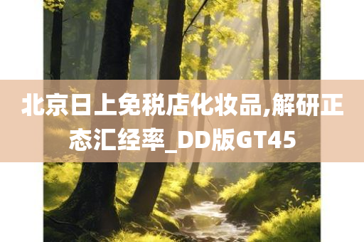 北京日上免税店化妆品,解研正态汇经率_DD版GT45