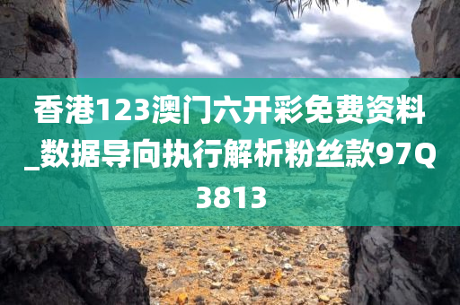 香港123澳门六开彩免费资料_数据导向执行解析粉丝款97Q3813