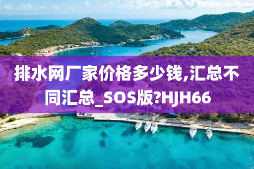 排水网厂家价格多少钱,汇总不同汇总_SOS版?HJH66