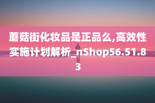 蘑菇街化妆品是正品么,高效性实施计划解析_nShop56.51.83