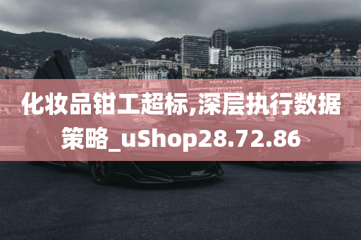 化妆品钳工超标,深层执行数据策略_uShop28.72.86