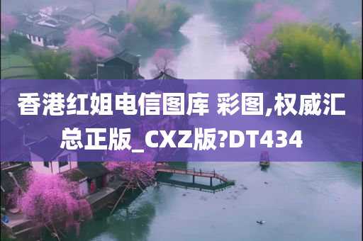 香港红姐电信图库 彩图,权威汇总正版_CXZ版?DT434