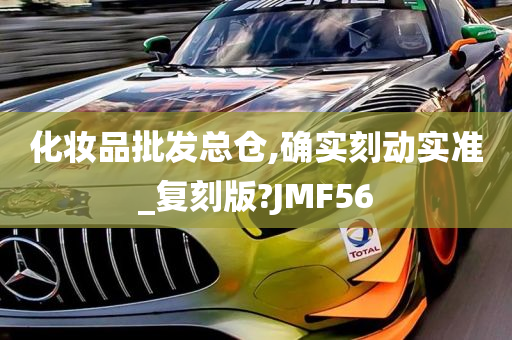 化妆品批发总仓,确实刻动实准_复刻版?JMF56