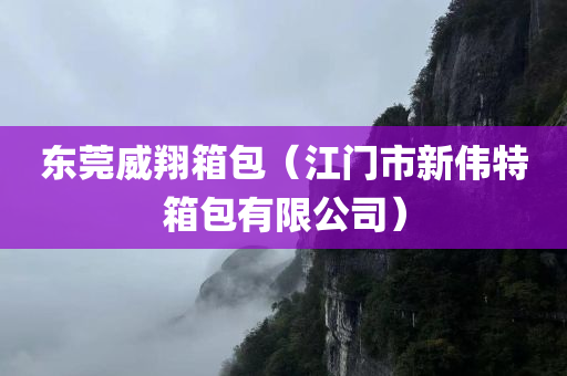 东莞威翔箱包（江门市新伟特箱包有限公司）