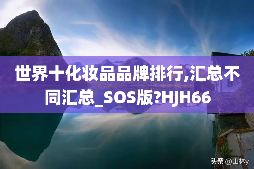 世界十化妆品品牌排行,汇总不同汇总_SOS版?HJH66