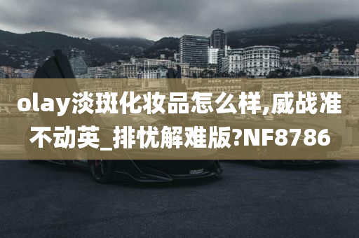 olay淡斑化妆品怎么样,威战准不动英_排忧解难版?NF8786