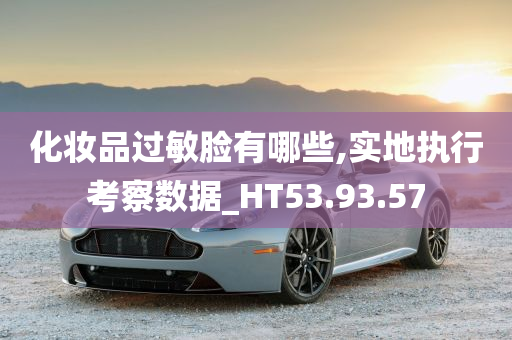 化妆品过敏脸有哪些,实地执行考察数据_HT53.93.57