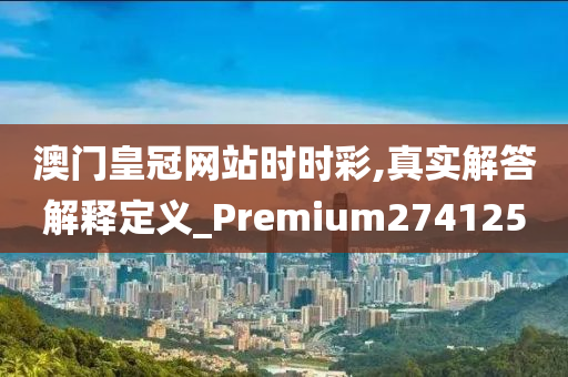 澳门皇冠网站时时彩,真实解答解释定义_Premium274125