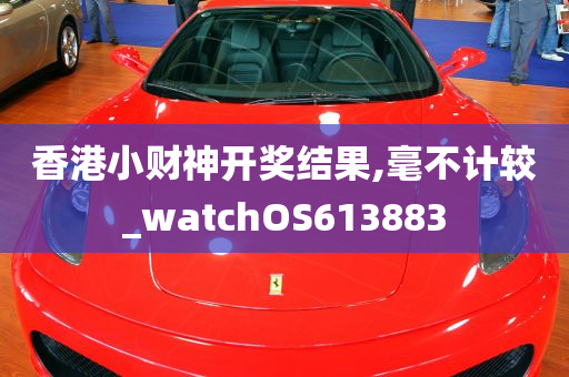 香港小财神开奖结果,毫不计较_watchOS613883