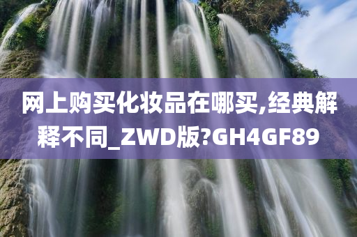 网上购买化妆品在哪买,经典解释不同_ZWD版?GH4GF89