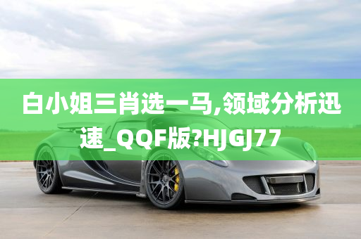 白小姐三肖选一马,领域分析迅速_QQF版?HJGJ77