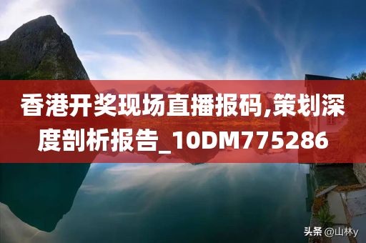 香港开奖现场直播报码,策划深度剖析报告_10DM775286