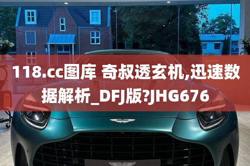 118.cc图库 奇叔透玄机,迅速数据解析_DFJ版?JHG676