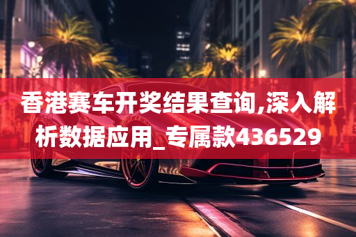 香港赛车开奖结果查询,深入解析数据应用_专属款436529