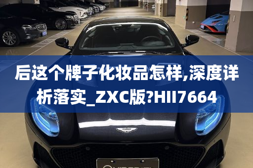 后这个牌子化妆品怎样,深度详析落实_ZXC版?HII7664