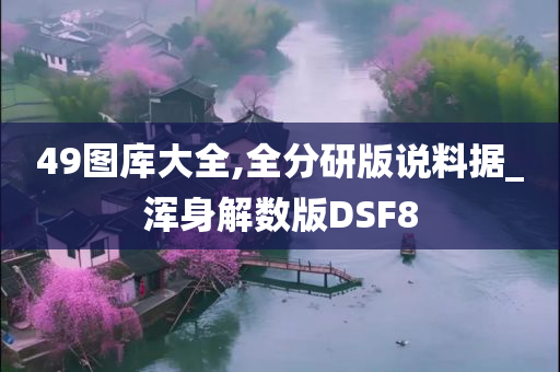 49图库大全,全分研版说料据_浑身解数版DSF8