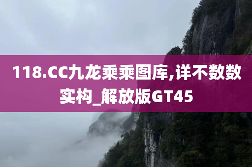 118.CC九龙乘乘图库,详不数数实构_解放版GT45