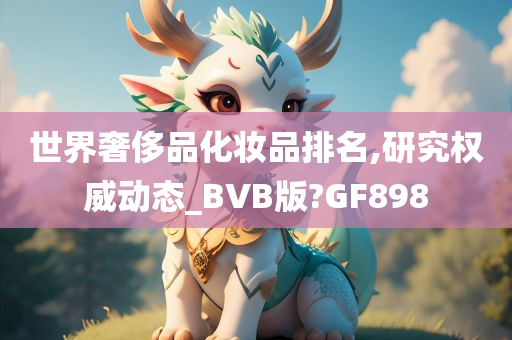 世界奢侈品化妆品排名,研究权威动态_BVB版?GF898