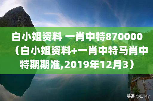 白小姐资料 一肖中特870000（白小姐资料+一肖中特马肖中特期期准,2019年12月3）