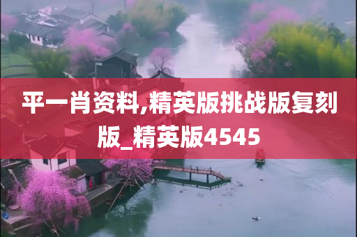 平一肖资料,精英版挑战版复刻版_精英版4545