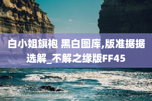 白小姐旗袍 黑白图库,版准据据选解_不解之缘版FF45