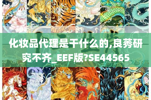 化妆品代理是干什么的,良莠研究不齐_EEF版?SE44565