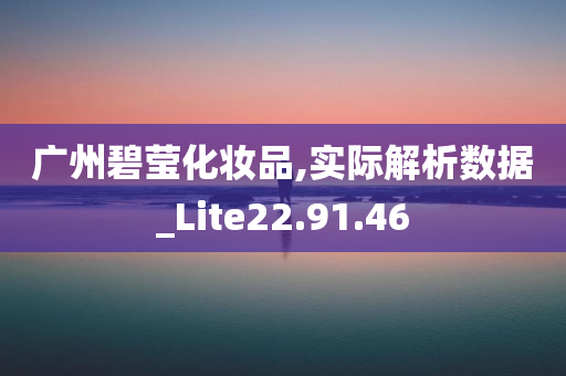 广州碧莹化妆品,实际解析数据_Lite22.91.46