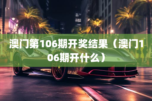 澳门第106期开奖结果（澳门106期开什么）