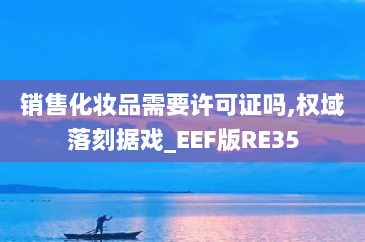 销售化妆品需要许可证吗,权域落刻据戏_EEF版RE35