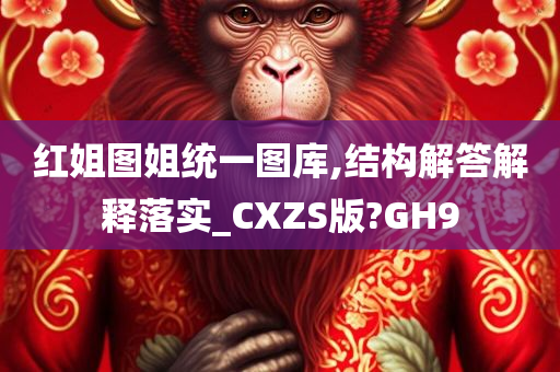 红姐图姐统一图库,结构解答解释落实_CXZS版?GH9