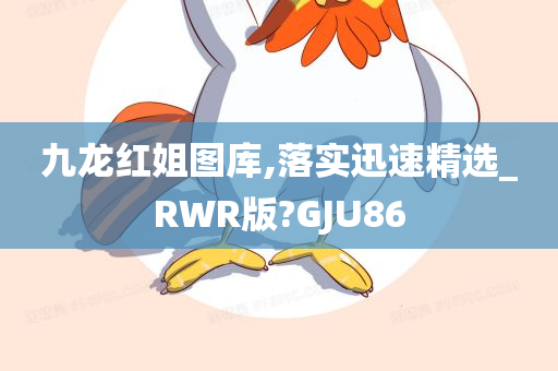 九龙红姐图库,落实迅速精选_RWR版?GJU86