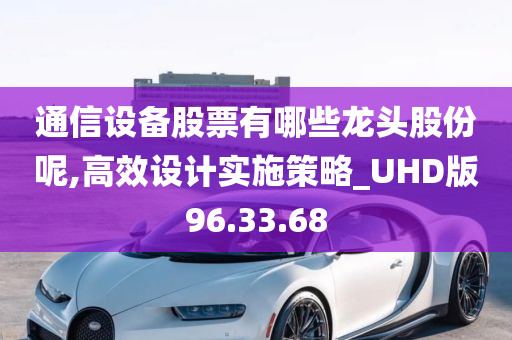 通信设备股票有哪些龙头股份呢,高效设计实施策略_UHD版96.33.68