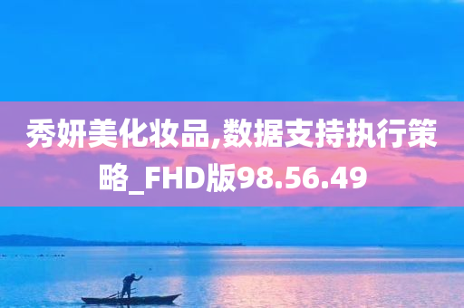 秀妍美化妆品,数据支持执行策略_FHD版98.56.49