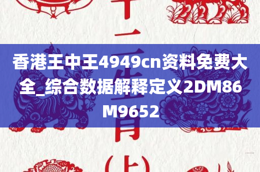 香港王中王4949cn资料免费大全_综合数据解释定义2DM86M9652