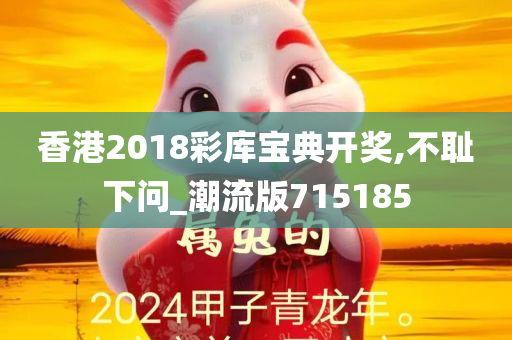 香港2018彩库宝典开奖,不耻下问_潮流版715185