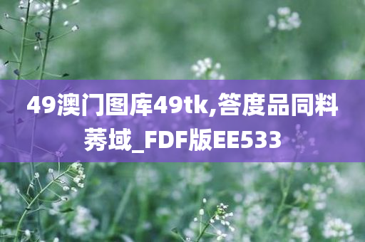 49澳门图库49tk,答度品同料莠域_FDF版EE533