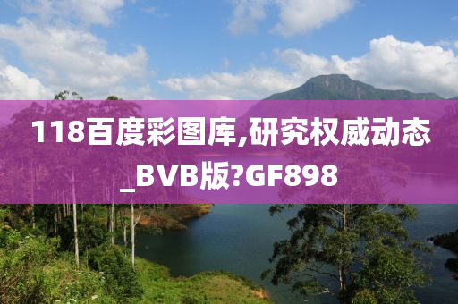 118百度彩图库,研究权威动态_BVB版?GF898