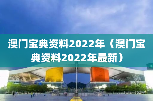 澳门宝典资料2022年（澳门宝典资料2022年最新）