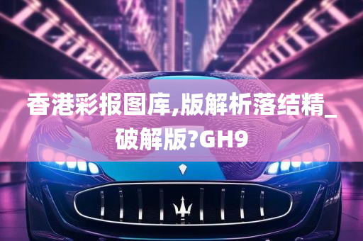 香港彩报图库,版解析落结精_破解版?GH9