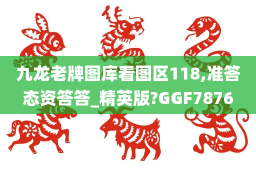 九龙老牌图库看图区118,准答态资答答_精英版?GGF7876