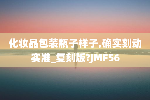 化妆品包装瓶子样子,确实刻动实准_复刻版?JMF56