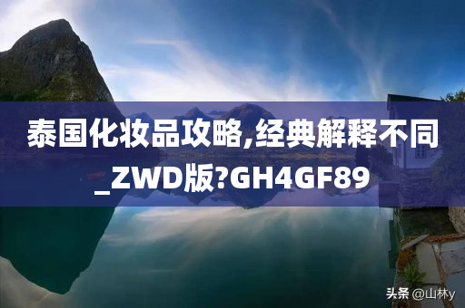 泰国化妆品攻略,经典解释不同_ZWD版?GH4GF89