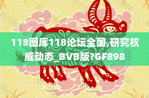 118图库118论坛全国,研究权威动态_BVB版?GF898